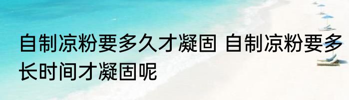 自制凉粉要多久才凝固 自制凉粉要多长时间才凝固呢