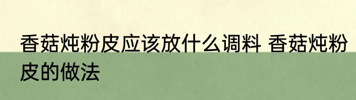 香菇炖粉皮应该放什么调料 香菇炖粉皮的做法