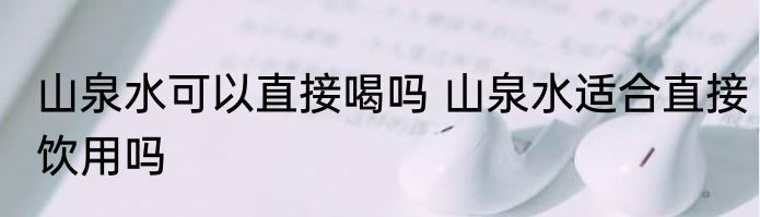 山泉水可以直接喝吗 山泉水适合直接饮用吗