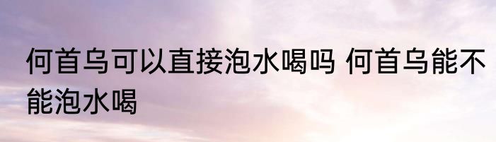 何首乌可以直接泡水喝吗 何首乌能不能泡水喝
