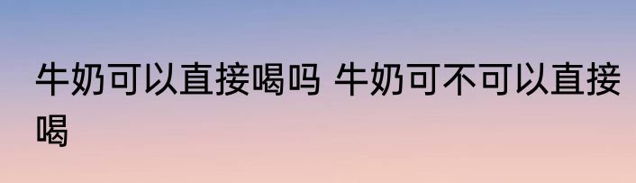牛奶可以直接喝吗 牛奶可不可以直接喝