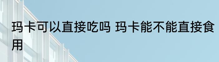 玛卡可以直接吃吗 玛卡能不能直接食用