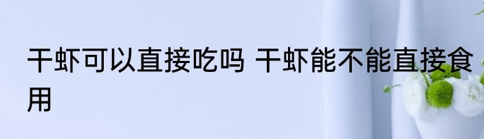 干虾可以直接吃吗 干虾能不能直接食用