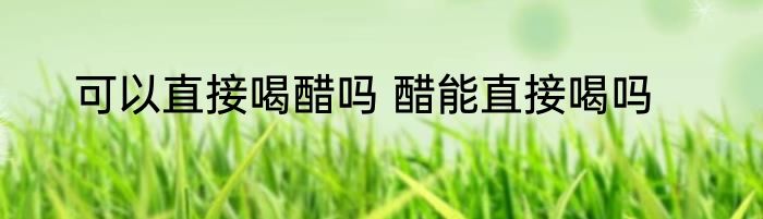 可以直接喝醋吗 醋能直接喝吗