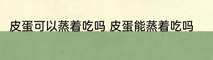 皮蛋可以蒸着吃吗 皮蛋能蒸着吃吗