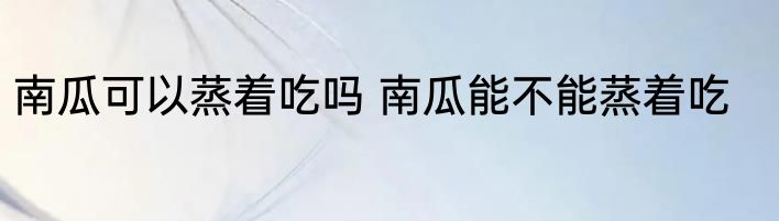 南瓜可以蒸着吃吗 南瓜能不能蒸着吃