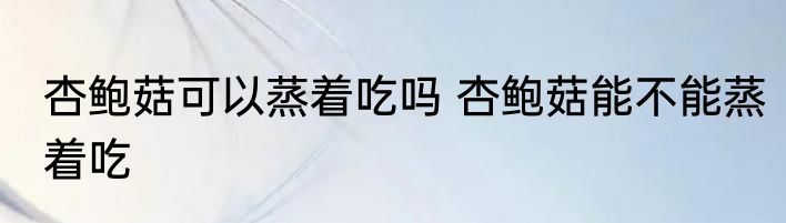 杏鲍菇可以蒸着吃吗 杏鲍菇能不能蒸着吃