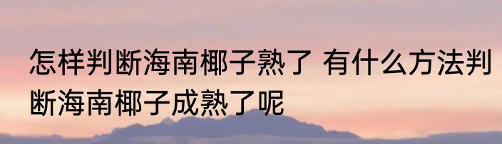 怎样判断海南椰子熟了 有什么方法判断海南椰子成熟了呢