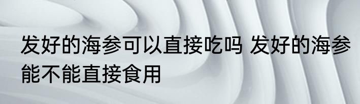 发好的海参可以直接吃吗 发好的海参能不能直接食用