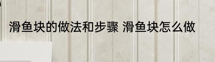 滑鱼块的做法和步骤 滑鱼块怎么做