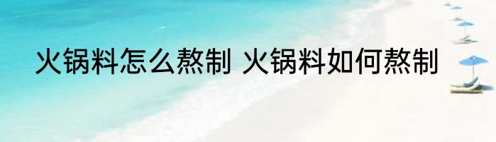 火锅料怎么熬制 火锅料如何熬制