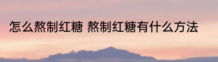 怎么熬制红糖 熬制红糖有什么方法