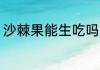 沙棘果能生吃吗 沙棘可以直接食用吗