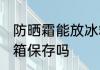 防晒霜能放冰箱吗 防晒霜可以放在冰箱保存吗