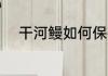 干河鳗如何保存 干河鳗保存方法