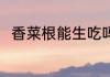 香菜根能生吃吗 香菜根能不能生吃
