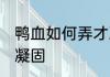 鸭血如何弄才凝固好吃呢 鸭血怎么弄凝固