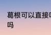 葛根可以直接吃吗 葛根可以直接食用吗