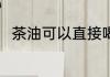 茶油可以直接喝吗 茶油能直接喝吗
