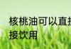 核桃油可以直接喝吗 核桃油能不能直接饮用