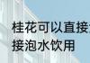 桂花可以直接泡水喝吗 桂花能不能直接泡水饮用
