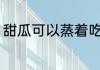 甜瓜可以蒸着吃吗 甜瓜能不能蒸着吃