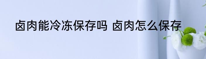 卤肉能冷冻保存吗 卤肉怎么保存