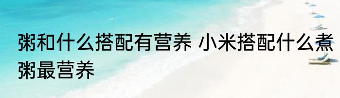 粥和什么搭配有营养 小米搭配什么煮粥最营养