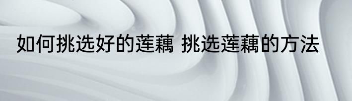 如何挑选好的莲藕 挑选莲藕的方法