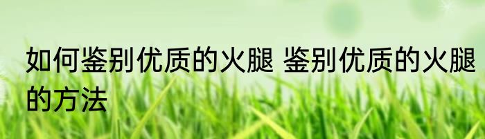 如何鉴别优质的火腿 鉴别优质的火腿的方法