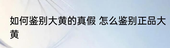 如何鉴别大黄的真假 怎么鉴别正品大黄
