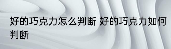 好的巧克力怎么判断 好的巧克力如何判断