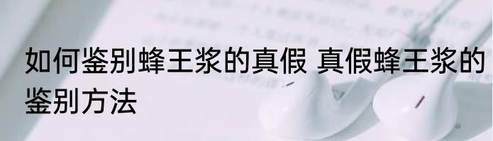 如何鉴别蜂王浆的真假 真假蜂王浆的鉴别方法