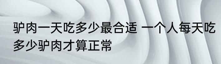 驴肉一天吃多少最合适 一个人每天吃多少驴肉才算正常