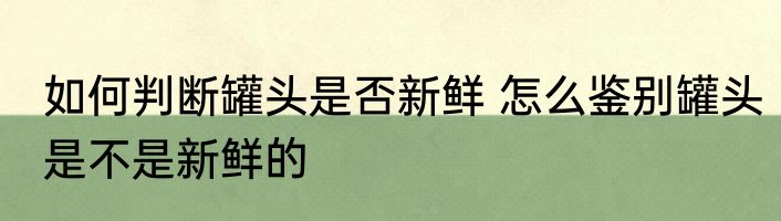 如何判断罐头是否新鲜 怎么鉴别罐头是不是新鲜的