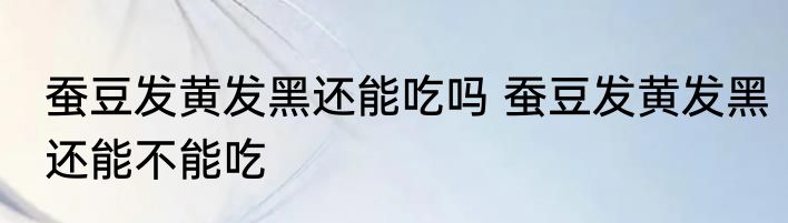 蚕豆发黄发黑还能吃吗 蚕豆发黄发黑还能不能吃