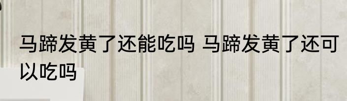 马蹄发黄了还能吃吗 马蹄发黄了还可以吃吗
