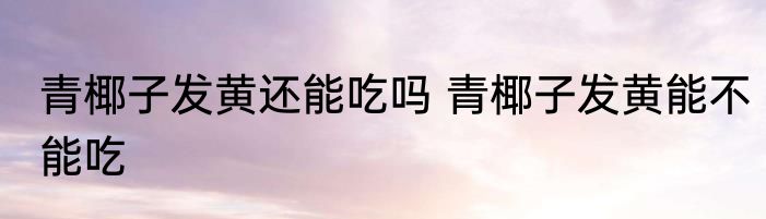 青椰子发黄还能吃吗 青椰子发黄能不能吃