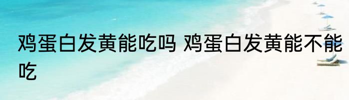 鸡蛋白发黄能吃吗 鸡蛋白发黄能不能吃