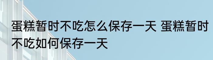 蛋糕暂时不吃怎么保存一天 蛋糕暂时不吃如何保存一天