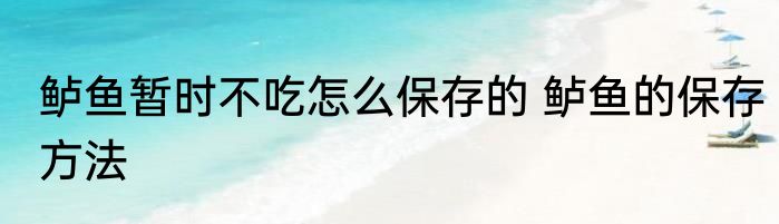鲈鱼暂时不吃怎么保存的 鲈鱼的保存方法