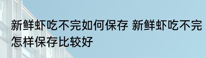 新鲜虾吃不完如何保存 新鲜虾吃不完怎样保存比较好