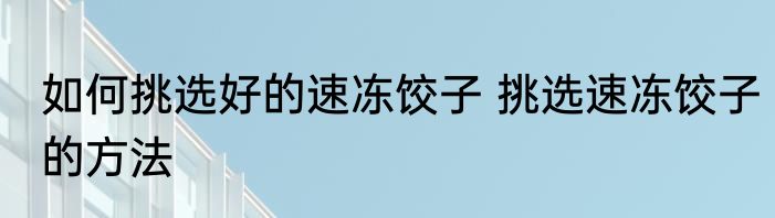 如何挑选好的速冻饺子 挑选速冻饺子的方法