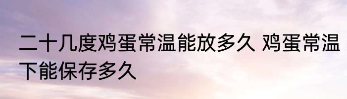 二十几度鸡蛋常温能放多久 鸡蛋常温下能保存多久
