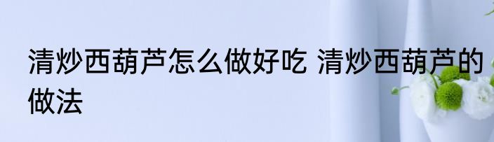 清炒西葫芦怎么做好吃 清炒西葫芦的做法
