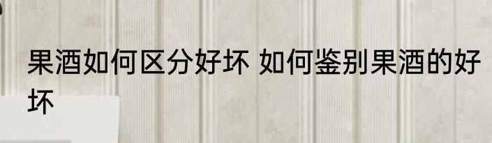 果酒如何区分好坏 如何鉴别果酒的好坏