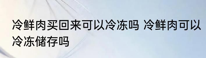 冷鲜肉买回来可以冷冻吗 冷鲜肉可以冷冻储存吗