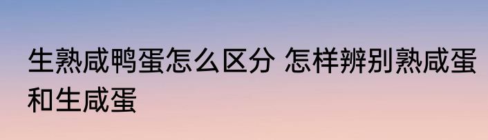 生熟咸鸭蛋怎么区分 怎样辨别熟咸蛋和生咸蛋