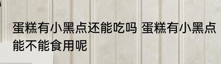 蛋糕有小黑点还能吃吗 蛋糕有小黑点能不能食用呢