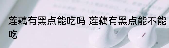 莲藕有黑点能吃吗 莲藕有黑点能不能吃